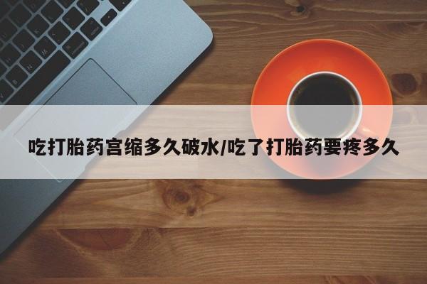 流产药购买吃打胎药宫缩多久破水/吃了打胎药要疼多久