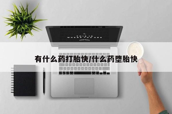 流产药购买有什么药打胎快/什么药堕胎快