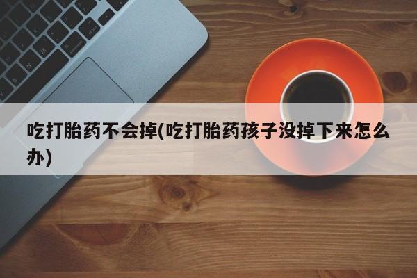 流产药购买吃打胎药不会掉(吃打胎药孩子没掉下来怎么办)