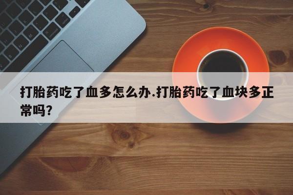 流产药购买打胎药吃了血多怎么办.打胎药吃了血块多正常吗？