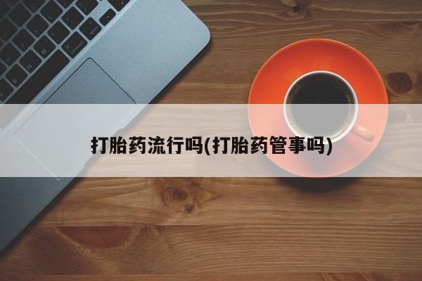 流产药购买打胎药流行吗(打胎药管事吗)