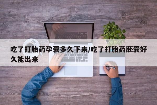 流产药购买吃了打胎药孕囊多久下来/吃了打胎药胚囊好久能出来