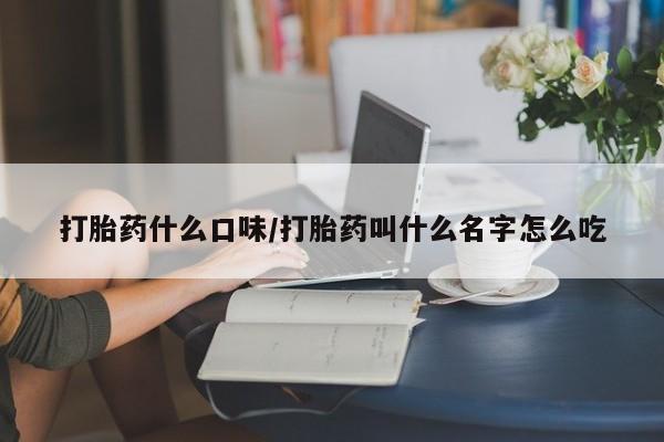 流产药购买打胎药什么口味/打胎药叫什么名字怎么吃