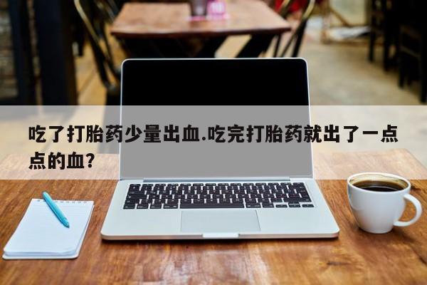 流产药购买吃了打胎药少量出血.吃完打胎药就出了一点点的血？