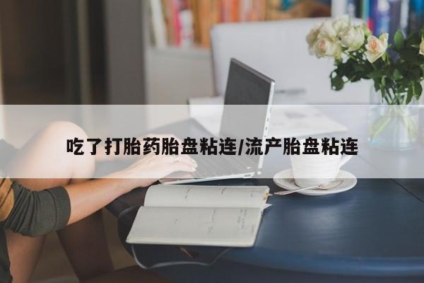 流产药购买吃了打胎药胎盘粘连/流产胎盘粘连