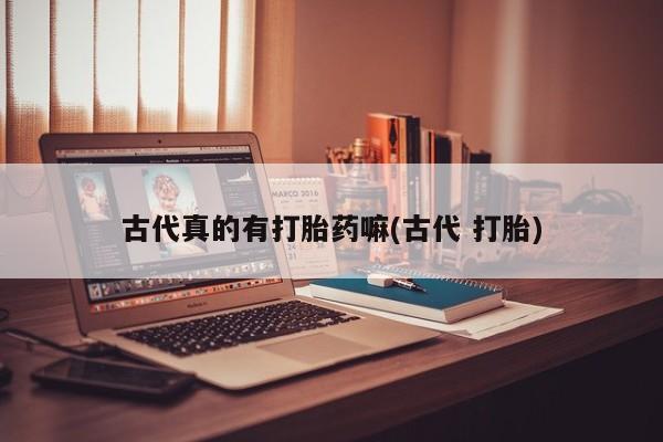 流产药购买古代真的有打胎药嘛(古代 打胎)