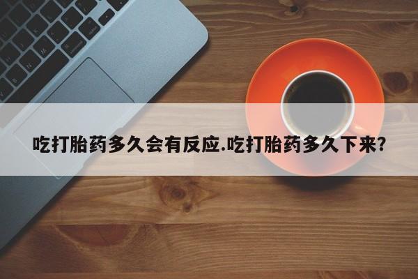 流产药购买吃打胎药多久会有反应.吃打胎药多久下来？