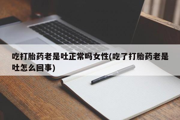 流产药购买吃打胎药老是吐正常吗女性(吃了打胎药老是吐怎么回事)