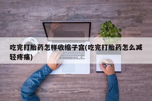 流产药购买吃完打胎药怎样收缩子宫(吃完打胎药怎么减轻疼痛)