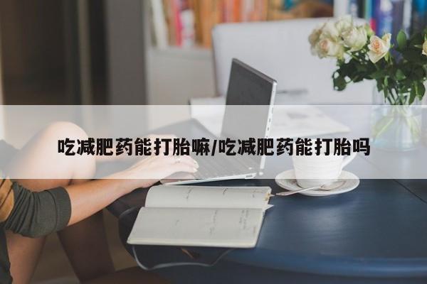 流产药购买吃减肥药能打胎嘛/吃减肥药能打胎吗