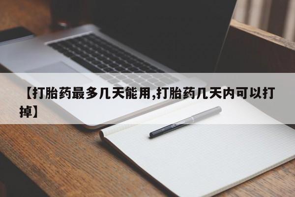 流产药购买【打胎药最多几天能用,打胎药几天内可以打掉】