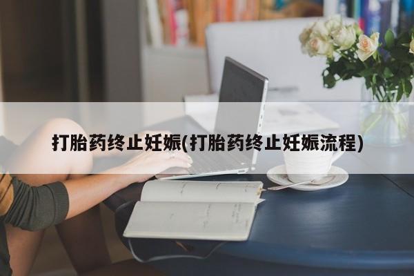 流产药购买打胎药终止妊娠(打胎药终止妊娠流程)