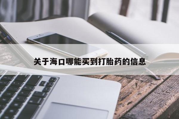流产药购买关于海口哪能买到打胎药的信息