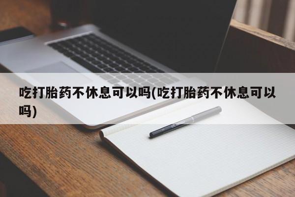 流产药购买吃打胎药不休息可以吗(吃打胎药不休息可以吗)