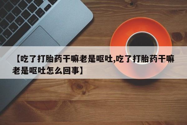 流产药购买【吃了打胎药干嘛老是呕吐,吃了打胎药干嘛老是呕吐怎么回事】