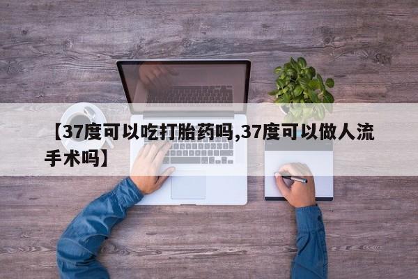 流产药购买【37度可以吃打胎药吗,37度可以做人流手术吗】