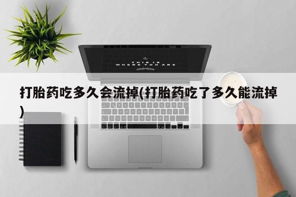 流产药购买打胎药吃多久会流掉(打胎药吃了多久能流掉)