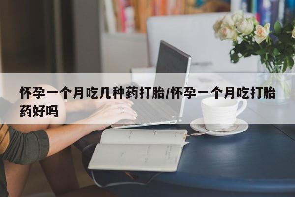 流产药购买怀孕一个月吃几种药打胎/怀孕一个月吃打胎药好吗