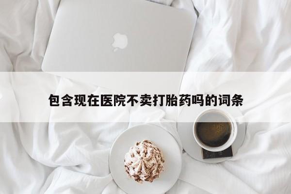 流产药购买包含现在医院不卖打胎药吗的词条