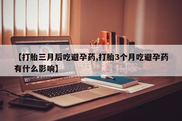 流产药购买【打胎三月后吃避孕药,打胎3个月吃避孕药有什么影响】