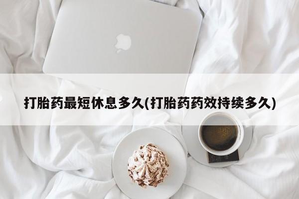 流产药购买打胎药最短休息多久(打胎药药效持续多久)