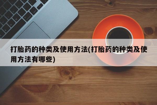 流产药购买打胎药的种类及使用方法(打胎药的种类及使用方法有哪些)