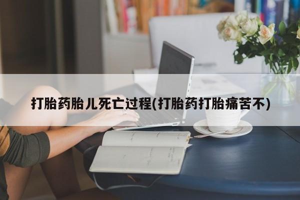 流产药购买打胎药胎儿死亡过程(打胎药打胎痛苦不)