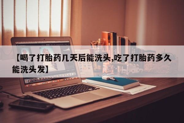 流产药购买【喝了打胎药几天后能洗头,吃了打胎药多久能洗头发】