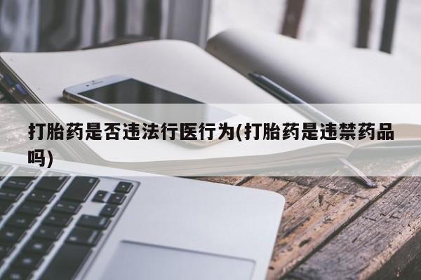 流产药购买打胎药是否违法行医行为(打胎药是违禁药品吗)