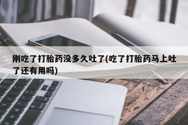 流产药购买刚吃了打胎药没多久吐了(吃了打胎药马上吐了还有用吗)