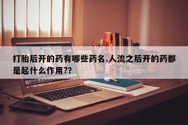 流产药购买打胎后开的药有哪些药名.人流之后开的药都是起什么作用?？