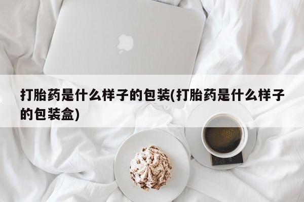 流产药购买打胎药是什么样子的包装(打胎药是什么样子的包装盒)
