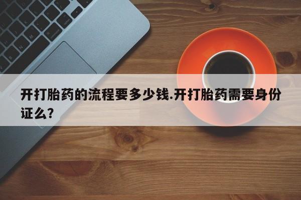流产药购买开打胎药的流程要多少钱.开打胎药需要身份证么？