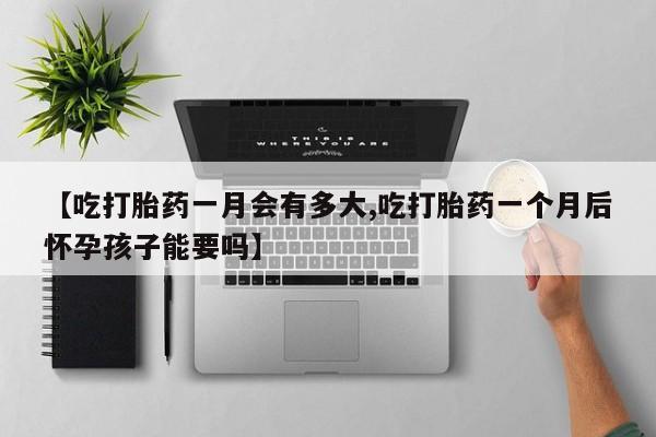 流产药购买【吃打胎药一月会有多大,吃打胎药一个月后怀孕孩子能要吗】