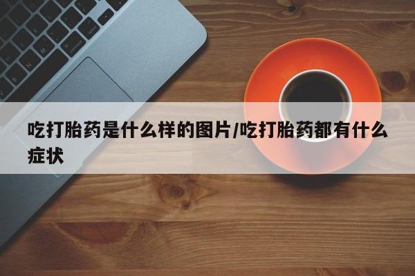 流产药购买吃打胎药是什么样的图片/吃打胎药都有什么症状