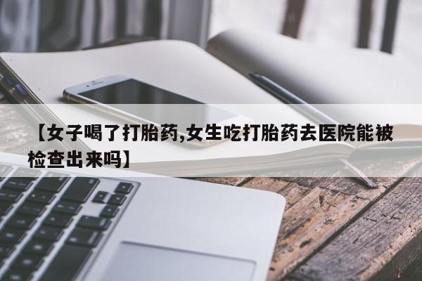 流产药购买【女子喝了打胎药,女生吃打胎药去医院能被检查出来吗】