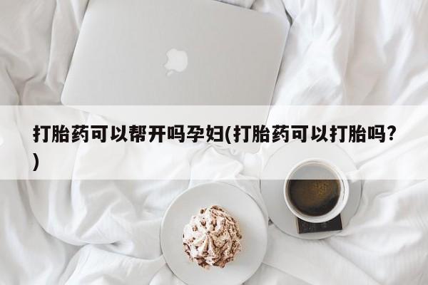 流产药购买打胎药可以帮开吗孕妇(打胎药可以打胎吗?)