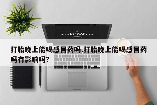 流产药购买打胎晚上能喝感冒药吗.打胎晚上能喝感冒药吗有影响吗？