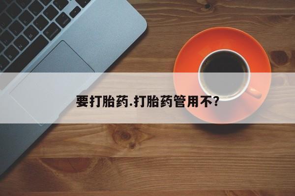 流产药购买要打胎药.打胎药管用不？