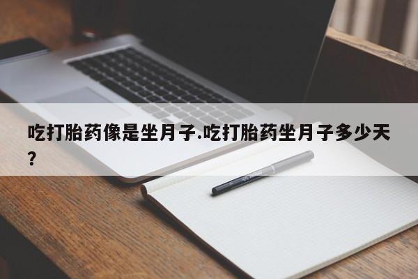 流产药购买吃打胎药像是坐月子.吃打胎药坐月子多少天？