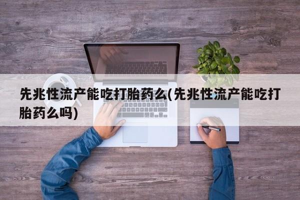 流产药购买先兆性流产能吃打胎药么(先兆性流产能吃打胎药么吗)
