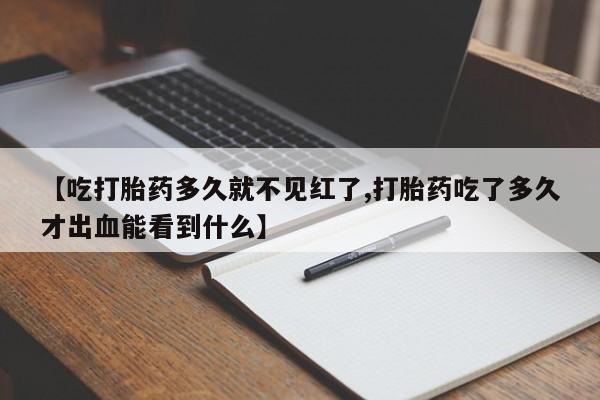 流产药购买【吃打胎药多久就不见红了,打胎药吃了多久才出血能看到什么】