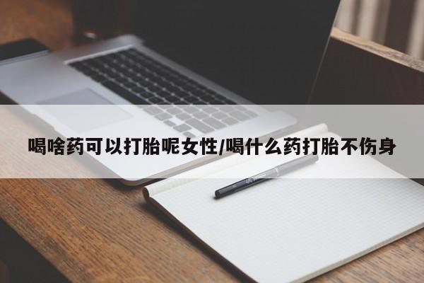 流产药购买喝啥药可以打胎呢女性/喝什么药打胎不伤身