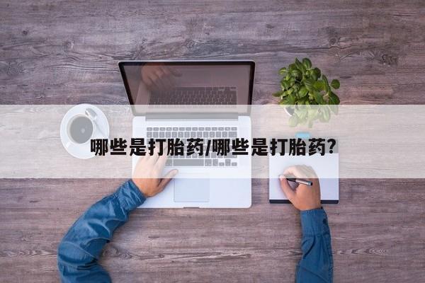 流产药购买哪些是打胎药/哪些是打胎药?