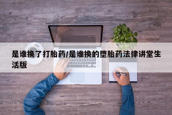 流产药购买是谁换了打胎药/是谁换的堕胎药法律讲堂生活版
