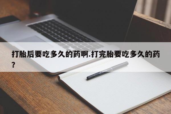 流产药购买打胎后要吃多久的药啊.打完胎要吃多久的药？