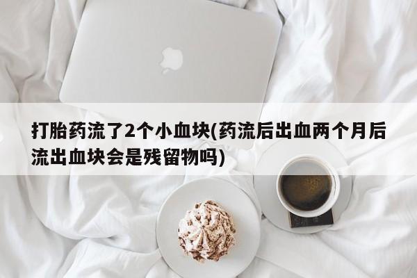 流产药购买打胎药流了2个小血块(药流后出血两个月后流出血块会是残留物吗)