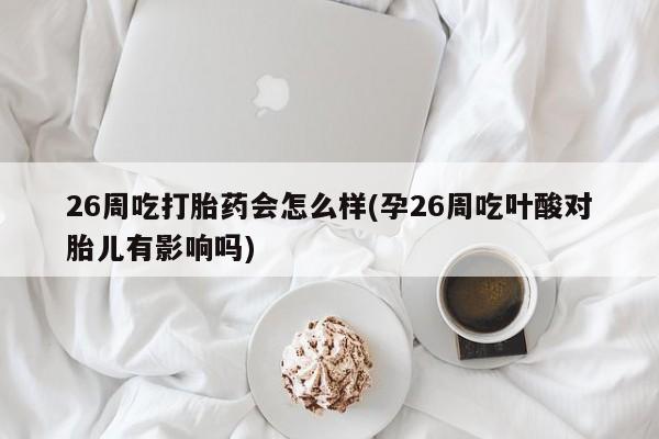 流产药购买26周吃打胎药会怎么样(孕26周吃叶酸对胎儿有影响吗)