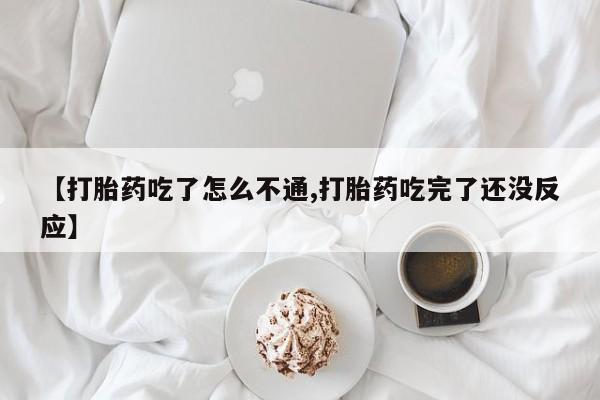 流产药购买【打胎药吃了怎么不通,打胎药吃完了还没反应】