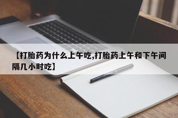 流产药购买【打胎药为什么上午吃,打胎药上午和下午间隔几小时吃】